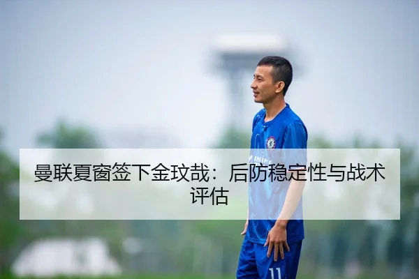 曼联夏窗签下金玟哉：后防稳定性与战术评估 - crownsports